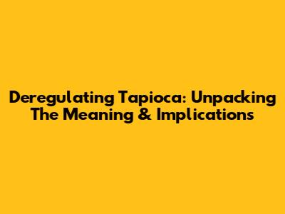 Deregulating Tapioca: Unpacking The Meaning & Implications