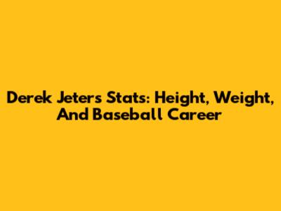 Derek Jeter's Stats: Height, Weight, And Baseball Career