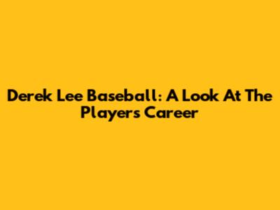 Derek Lee Baseball: A Look At The Player's Career