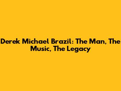 Derek Michael Brazil: The Man, The Music, The Legacy