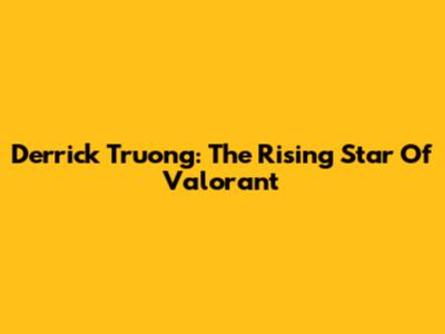 Derrick Truong: The Rising Star Of Valorant