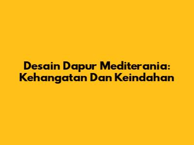 Desain Dapur Mediterania: Kehangatan Dan Keindahan