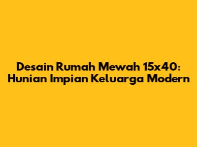 Desain Rumah Mewah 15x40: Hunian Impian Keluarga Modern