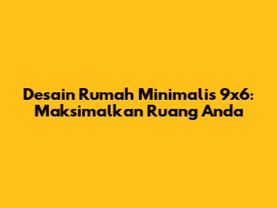 Desain Rumah Minimalis 9x6: Maksimalkan Ruang Anda
