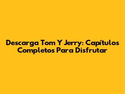 Descarga Tom Y Jerry: Capítulos Completos Para Disfrutar