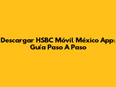 Descargar HSBC Móvil México App: Guía Paso A Paso