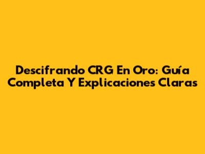 Descifrando CRG En Oro: Guía Completa Y Explicaciones Claras