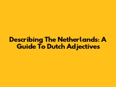 Describing The Netherlands: A Guide To Dutch Adjectives