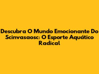 Descubra O Mundo Emocionante Do Scinvasaosc: O Esporte Aquático Radical