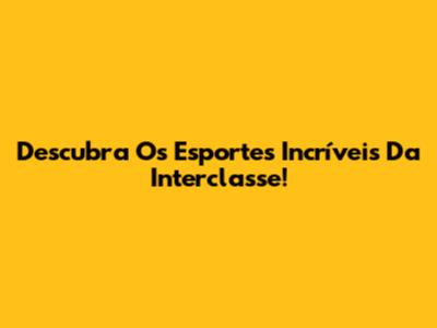 Descubra Os Esportes Incríveis Da Interclasse!