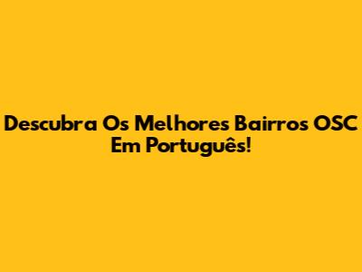 Descubra Os Melhores Bairros OSC Em Português!