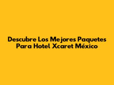 Descubre Los Mejores Paquetes Para Hotel Xcaret México