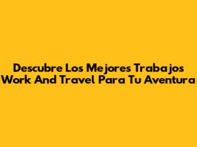 Descubre Los Mejores Trabajos Work And Travel Para Tu Aventura