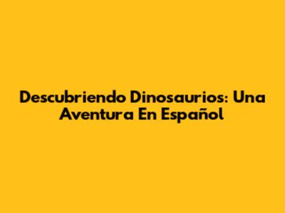 Descubriendo Dinosaurios: Una Aventura En Español