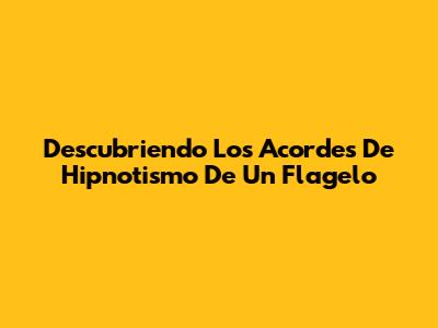Descubriendo Los Acordes De 'Hipnotismo De Un Flagelo'