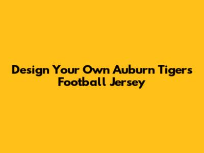 Design Your Own Auburn Tigers Football Jersey