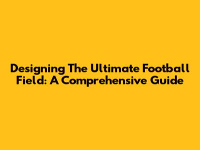 Designing The Ultimate Football Field: A Comprehensive Guide