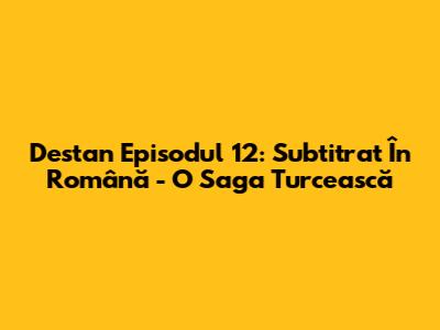 Destan Episodul 12: Subtitrat În Română - O Saga Turcească