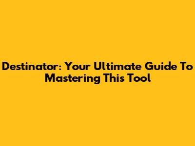 Destinator: Your Ultimate Guide To Mastering This Tool