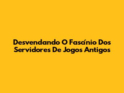 Desvendando O Fascínio Dos Servidores De Jogos Antigos