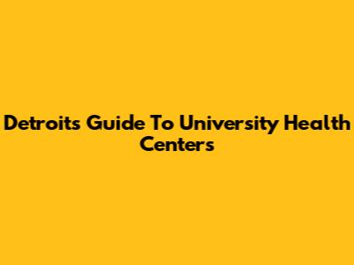 Detroit's Guide To University Health Centers