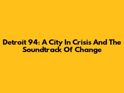 Detroit '94: A City In Crisis And The Soundtrack Of Change
