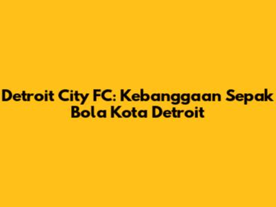 Detroit City FC: Kebanggaan Sepak Bola Kota Detroit