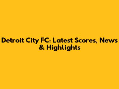 Detroit City FC: Latest Scores, News & Highlights