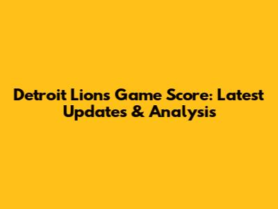 Detroit Lions Game Score: Latest Updates & Analysis