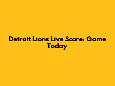Detroit Lions Live Score: Game Today
