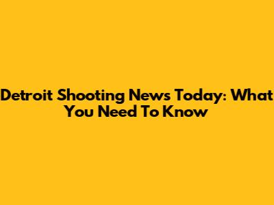 Detroit Shooting News Today: What You Need To Know