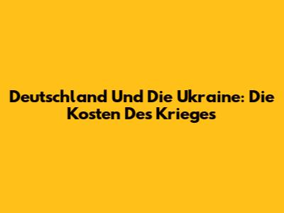 Deutschland Und Die Ukraine: Die Kosten Des Krieges
