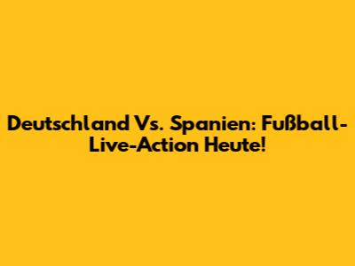 Deutschland Vs. Spanien: Fußball-Live-Action Heute!