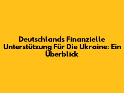 Deutschlands Finanzielle Unterstützung Für Die Ukraine: Ein Überblick