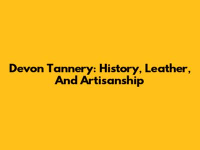 Devon Tannery: History, Leather, And Artisanship