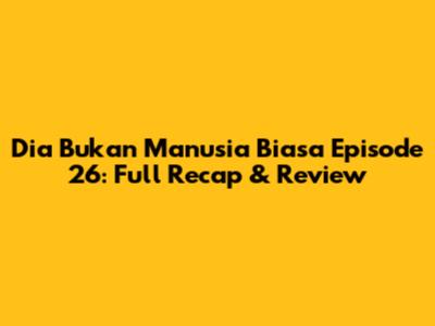 Dia Bukan Manusia Biasa Episode 26: Full Recap & Review
