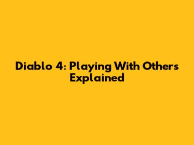 Diablo 4: Playing With Others Explained