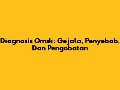 Diagnosis Omsk: Gejala, Penyebab, Dan Pengobatan