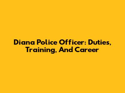 Diana Police Officer: Duties, Training, And Career