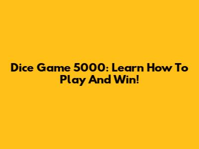 Dice Game 5000: Learn How To Play And Win!