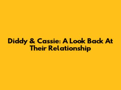 Diddy & Cassie: A Look Back At Their Relationship