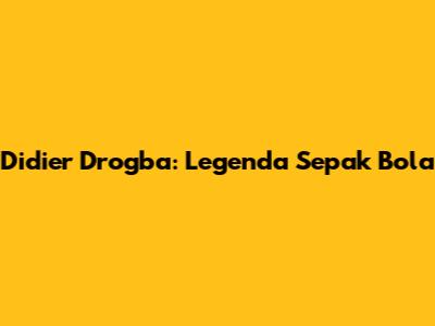 Didier Drogba: Legenda Sepak Bola
