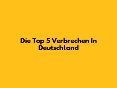 Die Top 5 Verbrechen In Deutschland