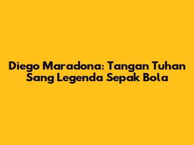 Diego Maradona: "Tangan Tuhan" Sang Legenda Sepak Bola
