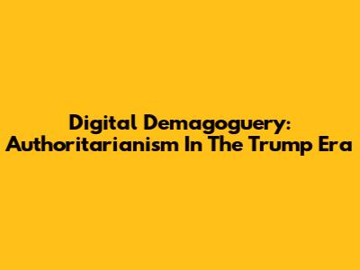 Digital Demagoguery: Authoritarianism In The Trump Era