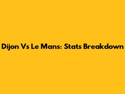Dijon Vs Le Mans: Stats Breakdown