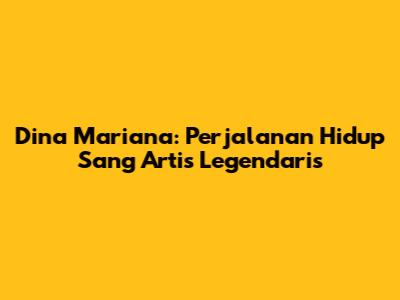 Dina Mariana: Perjalanan Hidup Sang Artis Legendaris