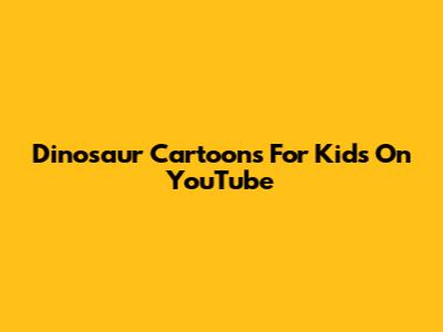 Dinosaur Cartoons For Kids On YouTube