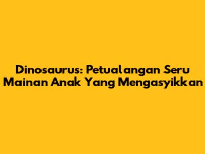 Dinosaurus: Petualangan Seru Mainan Anak Yang Mengasyikkan