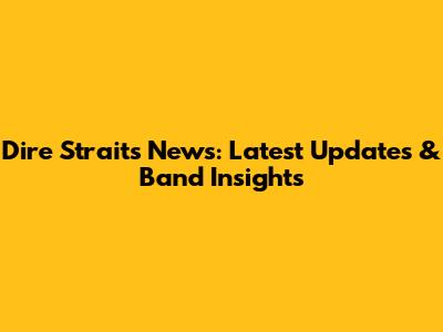 Dire Straits News: Latest Updates & Band Insights
